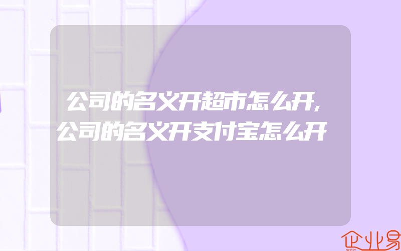 公司的名义开超市怎么开,公司的名义开支付宝怎么开