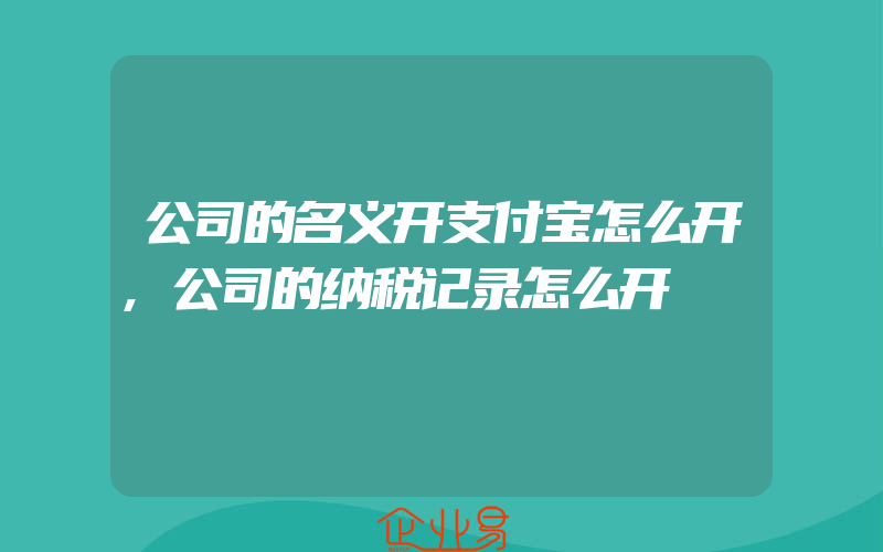 公司的名义开支付宝怎么开,公司的纳税记录怎么开