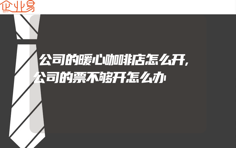 公司的暖心咖啡店怎么开,公司的票不够开怎么办