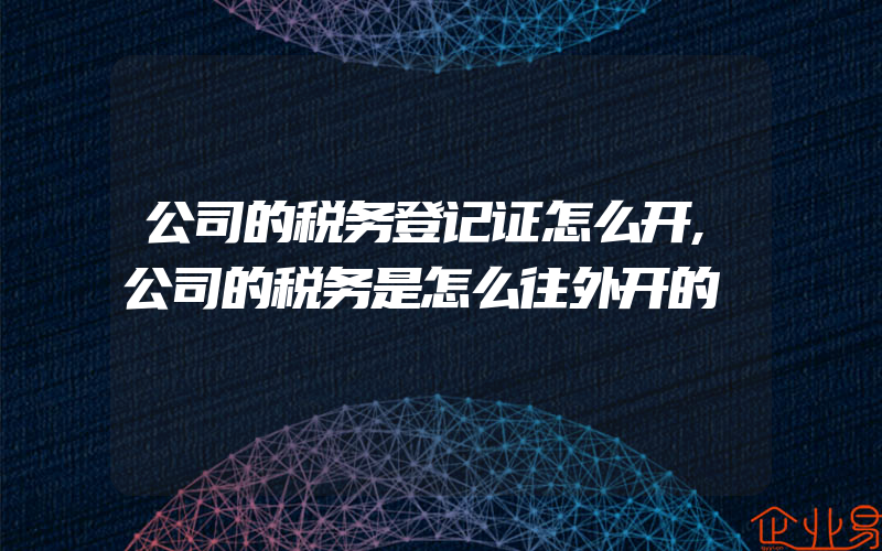 公司的税务登记证怎么开,公司的税务是怎么往外开的