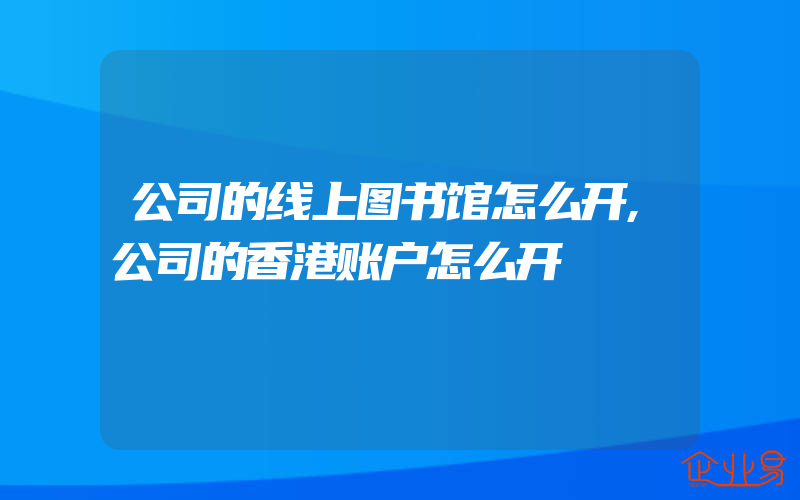 公司的线上图书馆怎么开,公司的香港账户怎么开