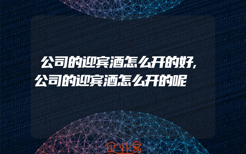 公司的迎宾酒怎么开的好,公司的迎宾酒怎么开的呢