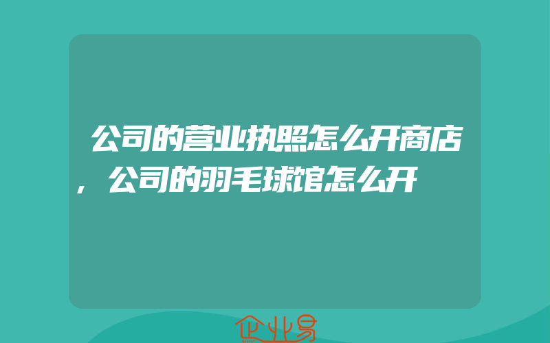 公司的营业执照怎么开商店,公司的羽毛球馆怎么开