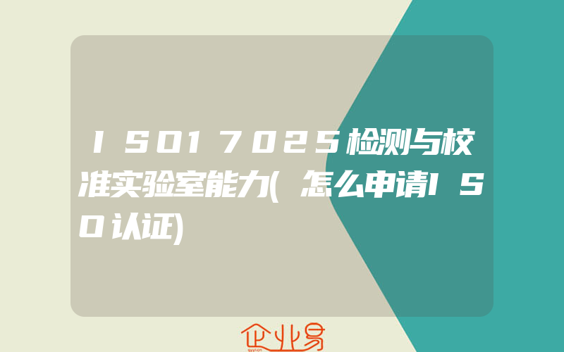 ISO17025检测与校准实验室能力(怎么申请ISO认证)