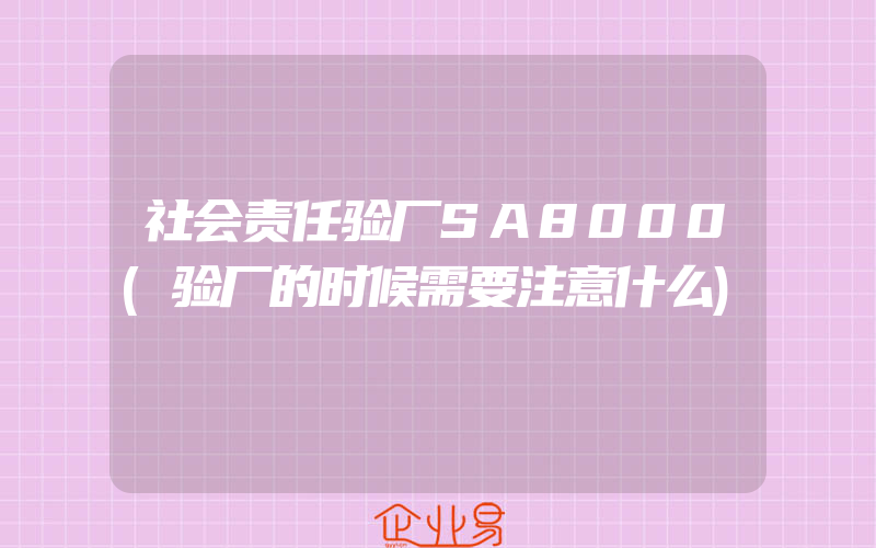 社会责任验厂SA8000(验厂的时候需要注意什么)