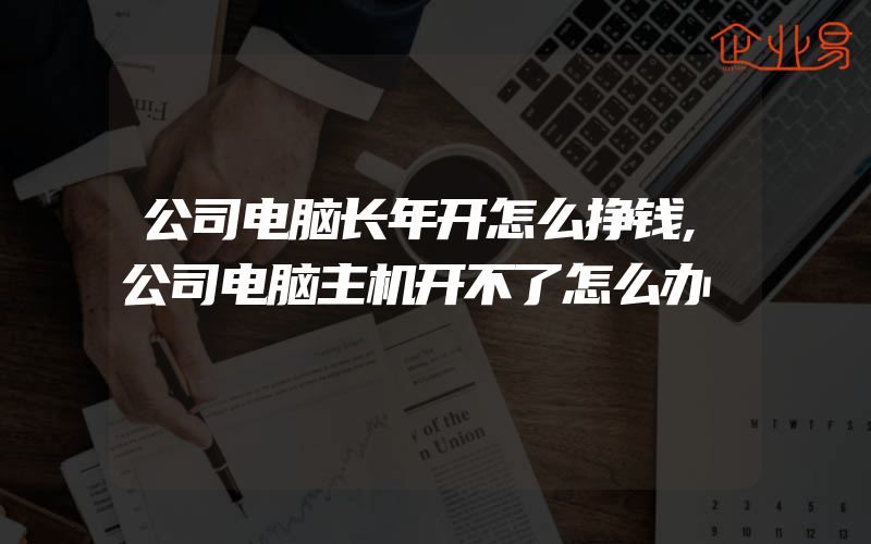 公司电脑长年开怎么挣钱,公司电脑主机开不了怎么办