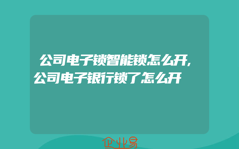 公司电子锁智能锁怎么开,公司电子银行锁了怎么开