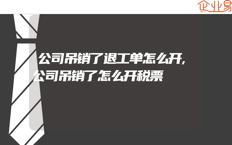 公司吊销了退工单怎么开,公司吊销了怎么开税票