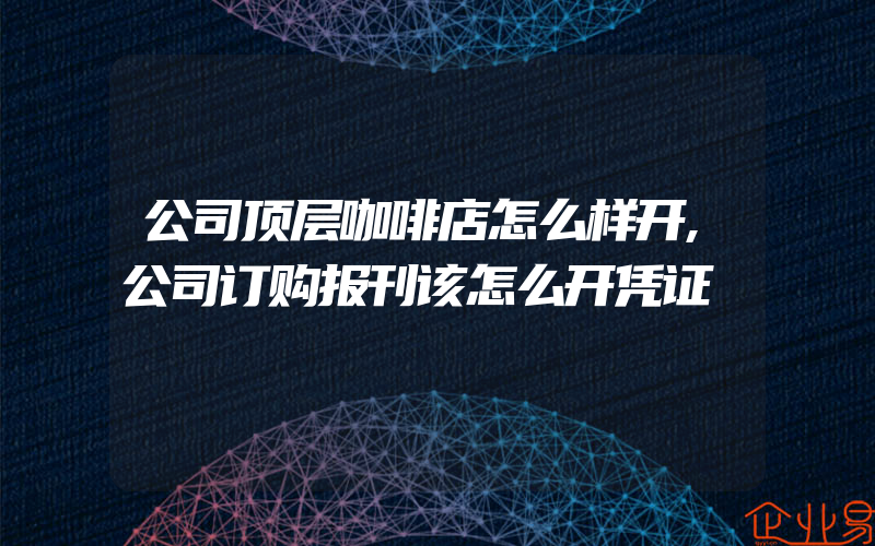 公司顶层咖啡店怎么样开,公司订购报刊该怎么开凭证