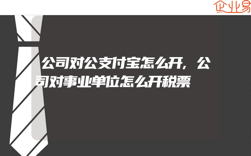 公司对公支付宝怎么开,公司对事业单位怎么开税票