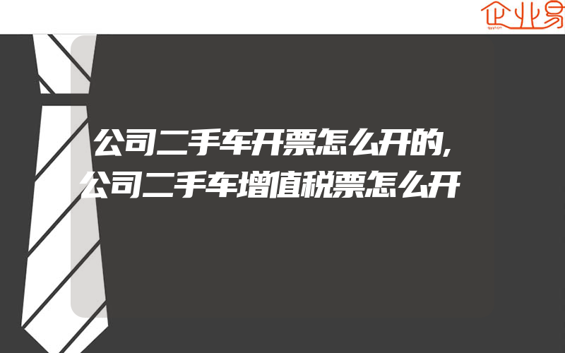 公司二手车开票怎么开的,公司二手车增值税票怎么开