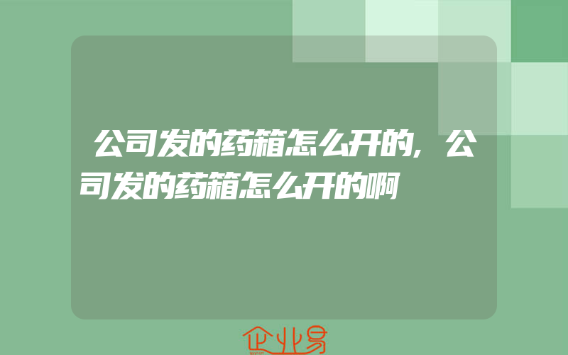 公司发的药箱怎么开的,公司发的药箱怎么开的啊