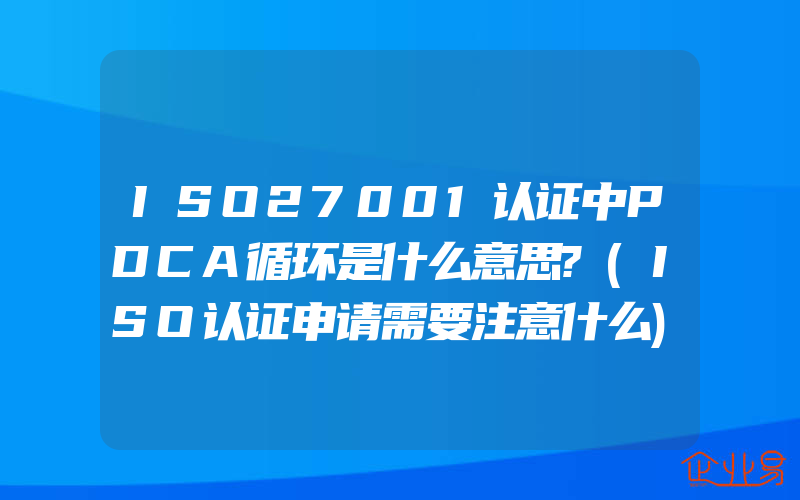 ISO27001认证中PDCA循环是什么意思?(ISO认证申请需要注意什么)