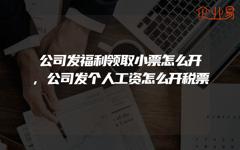 公司发福利领取小票怎么开,公司发个人工资怎么开税票