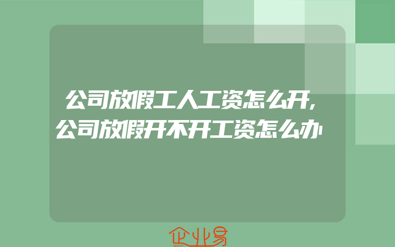 公司放假工人工资怎么开,公司放假开不开工资怎么办