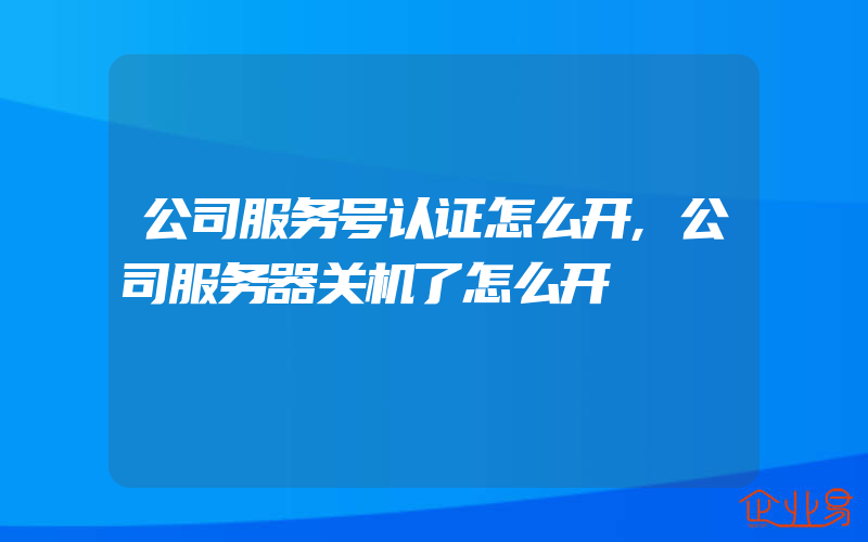 公司服务号认证怎么开,公司服务器关机了怎么开