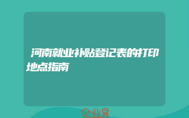 河南就业补贴登记表的打印地点指南