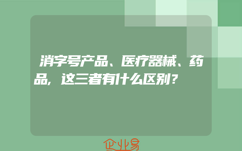 消字号产品、医疗器械、药品,这三者有什么区别？