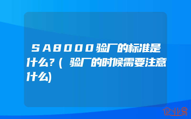 SA8000验厂的标准是什么？(验厂的时候需要注意什么)