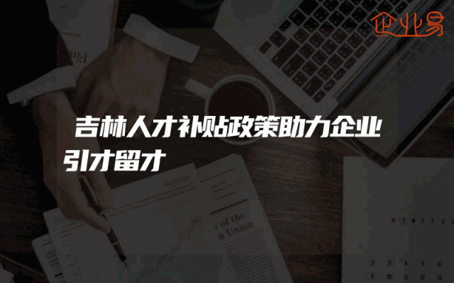 吉林人才补贴政策助力企业引才留才