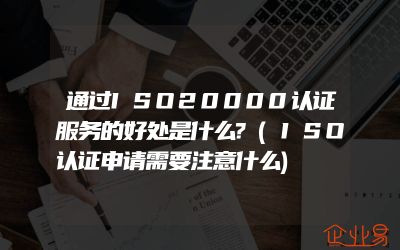 通过ISO20000认证服务的好处是什么?(ISO认证申请需要注意什么)