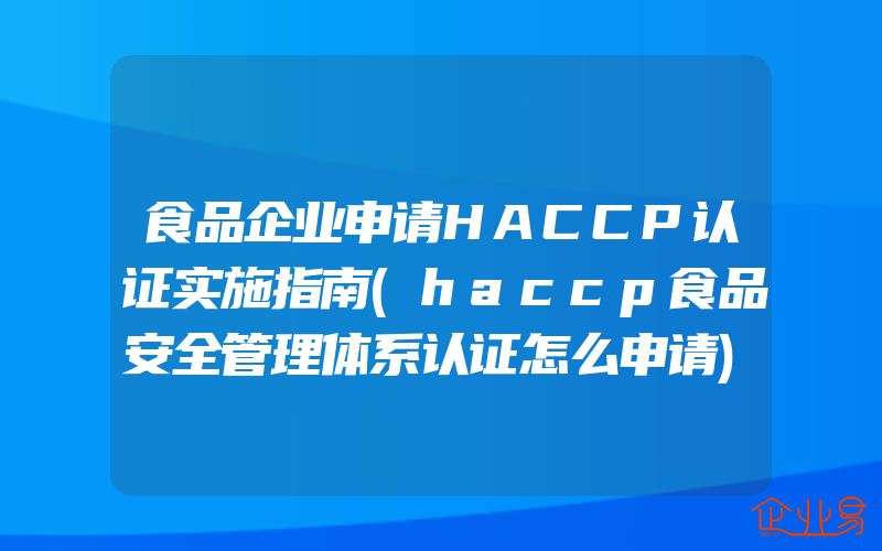 食品企业申请HACCP认证实施指南(haccp食品安全管理体系认证怎么申请)