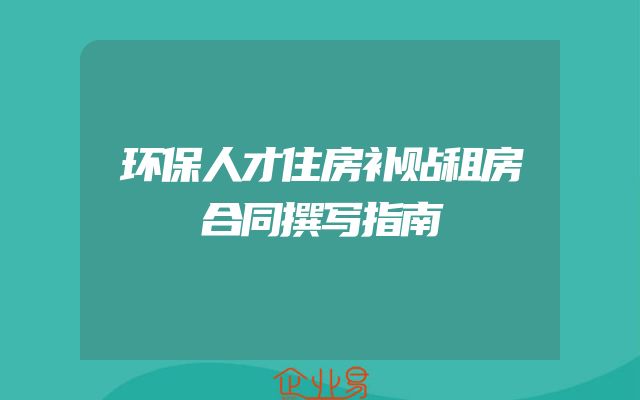 环保人才住房补贴租房合同撰写指南
