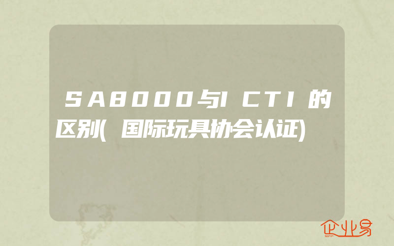 SA8000与ICTI的区别(国际玩具协会认证)