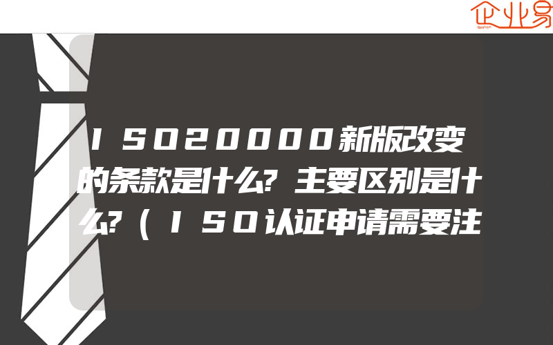 ISO20000新版改变的条款是什么?主要区别是什么?(ISO认证申请需要注意什么)