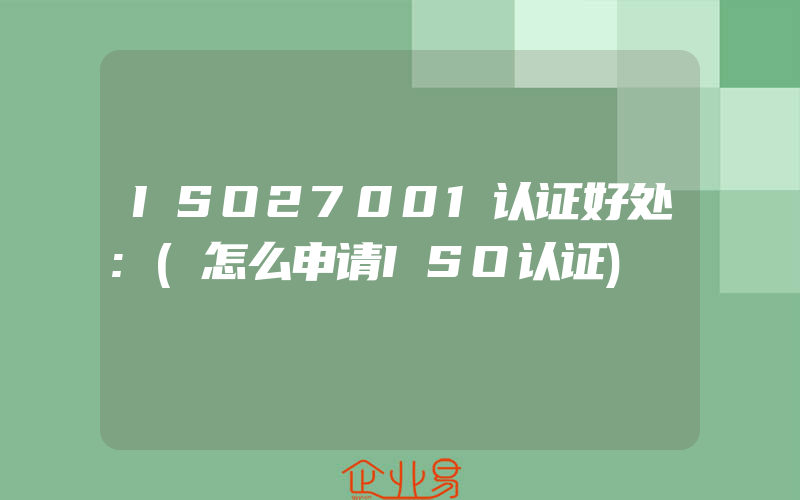 ISO27001认证好处:(怎么申请ISO认证)