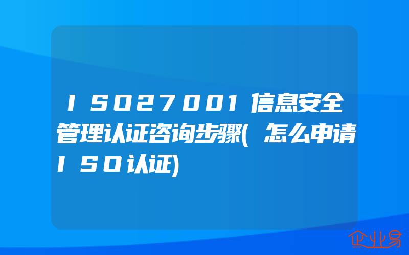 ISO27001信息安全管理认证咨询步骤(怎么申请ISO认证)