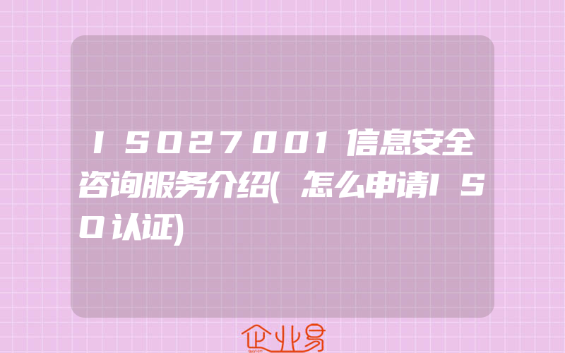 ISO27001信息安全咨询服务介绍(怎么申请ISO认证)