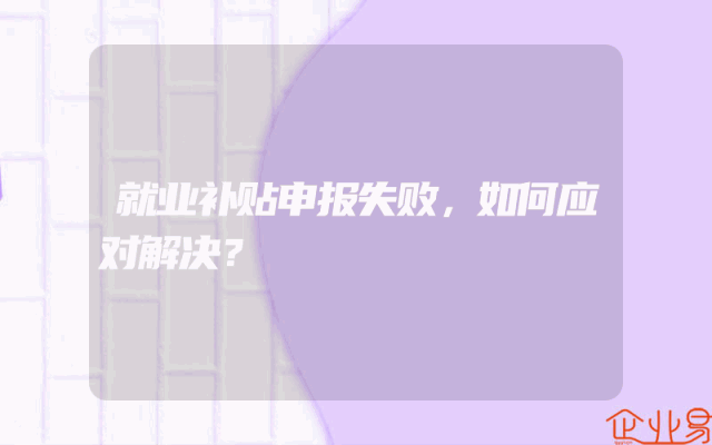 就业补贴申报失败，如何应对解决？