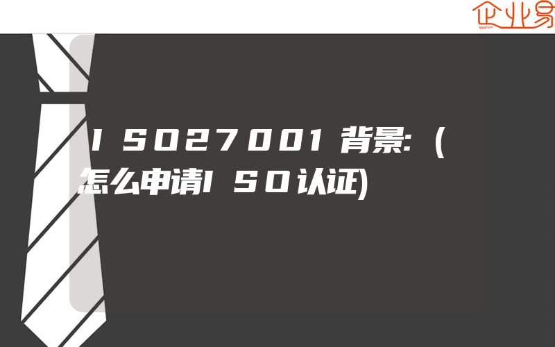 ISO27001背景:(怎么申请ISO认证)