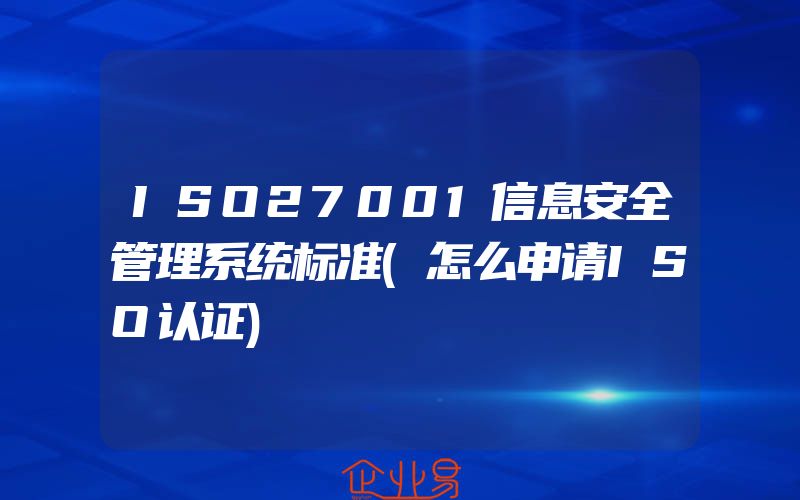 ISO27001信息安全管理系统标准(怎么申请ISO认证)