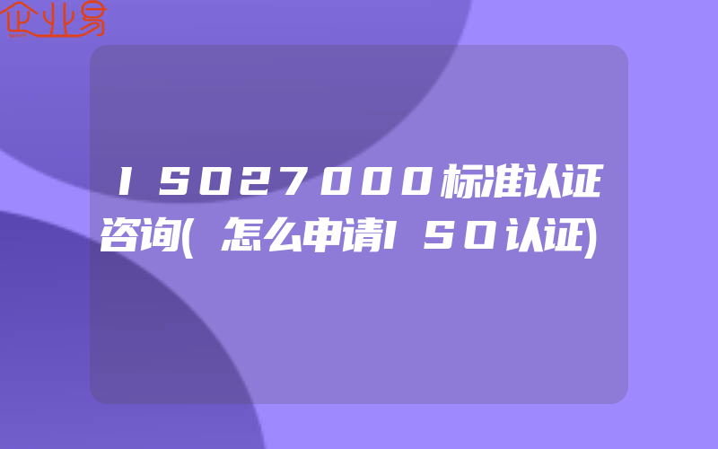 ISO27000标准认证咨询(怎么申请ISO认证)