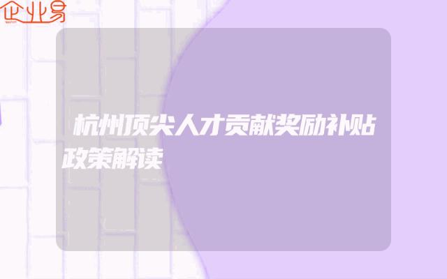 杭州顶尖人才贡献奖励补贴政策解读
