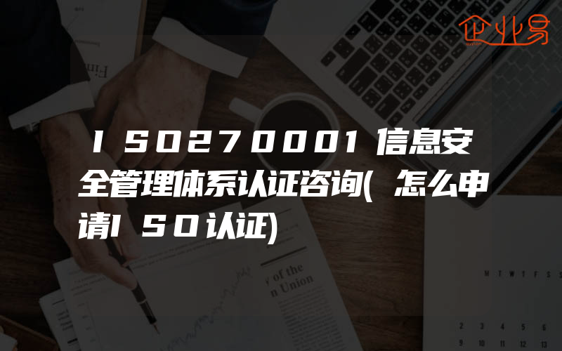 ISO270001信息安全管理体系认证咨询(怎么申请ISO认证)