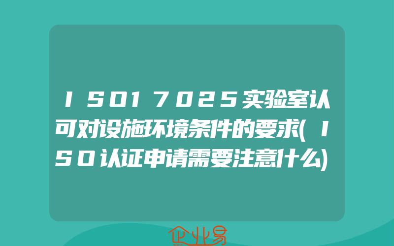 ISO17025实验室认可对设施环境条件的要求(ISO认证申请需要注意什么)