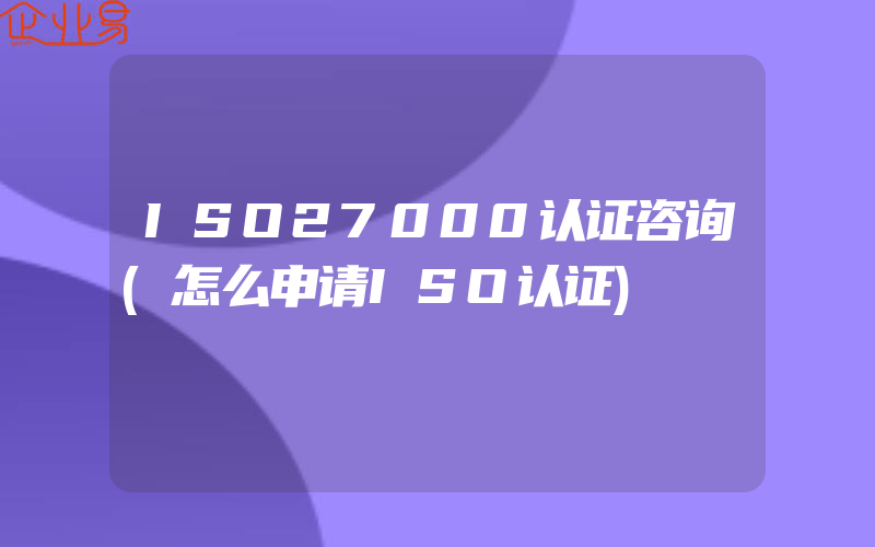 ISO27000认证咨询(怎么申请ISO认证)