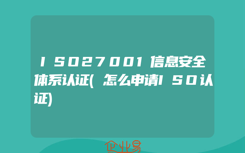 ISO27001信息安全体系认证(怎么申请ISO认证)