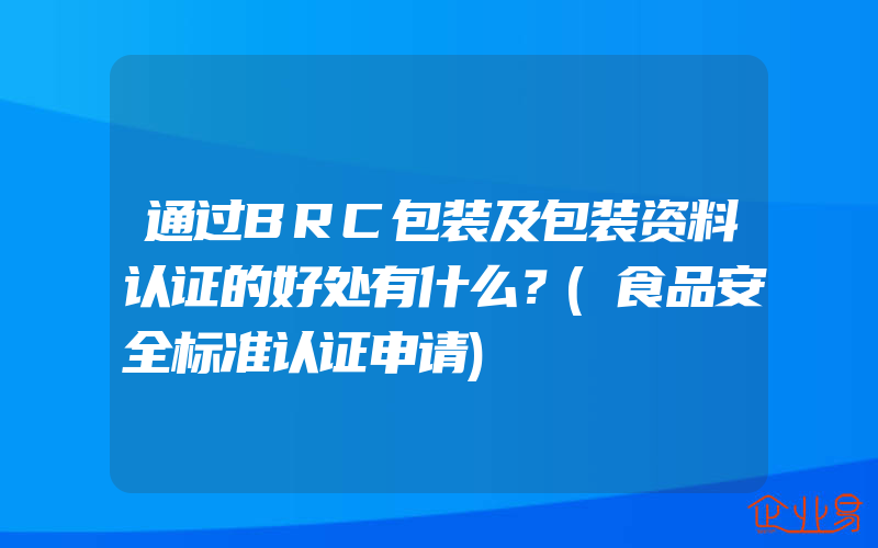 通过BRC包装及包装资料认证的好处有什么？(食品安全标准认证申请)