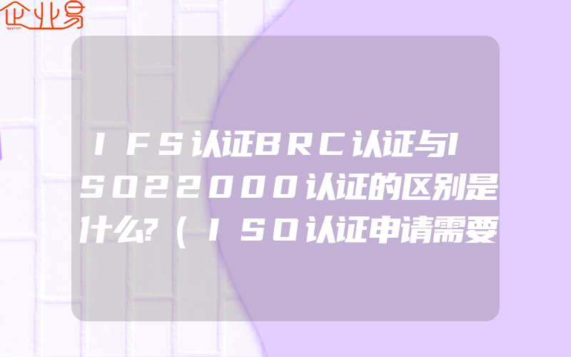 IFS认证BRC认证与ISO22000认证的区别是什么?(ISO认证申请需要注意什么)