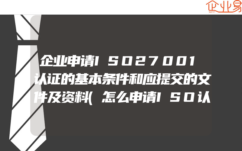 企业申请ISO27001认证的基本条件和应提交的文件及资料(怎么申请ISO认证)