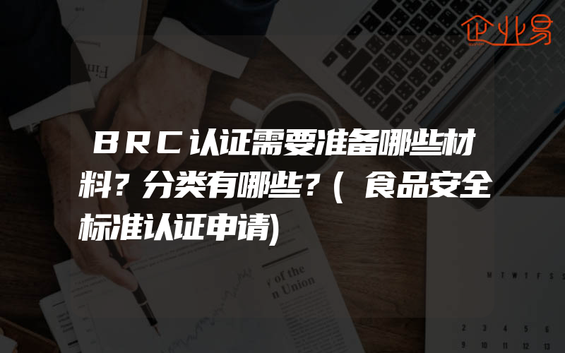 BRC认证需要准备哪些材料？分类有哪些？(食品安全标准认证申请)