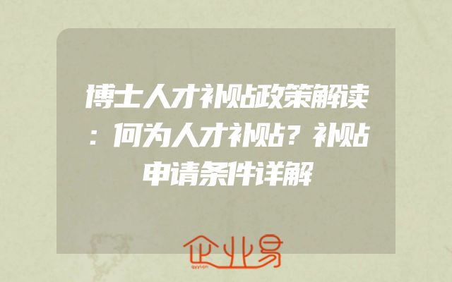 博士人才补贴政策解读：何为人才补贴？补贴申请条件详解