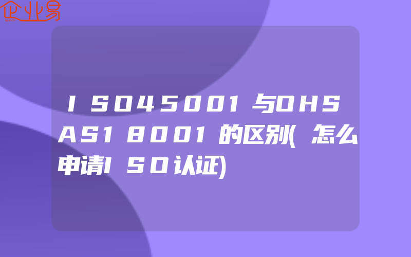 ISO45001与OHSAS18001的区别(怎么申请ISO认证)