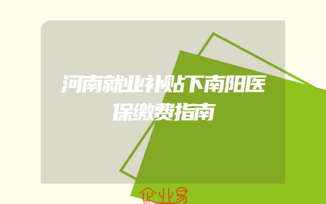河南就业补贴下南阳医保缴费指南