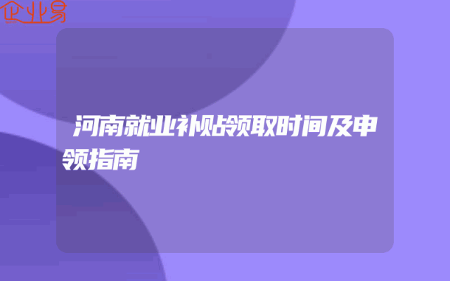 河南就业补贴领取时间及申领指南