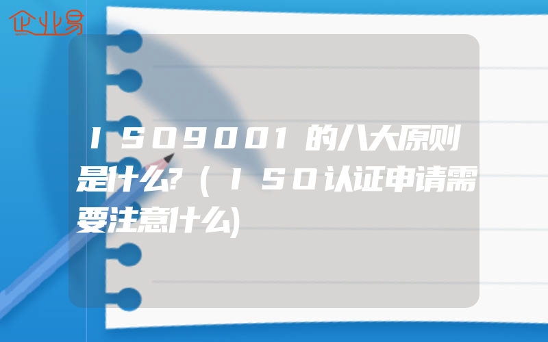 ISO9001的八大原则是什么?(ISO认证申请需要注意什么)